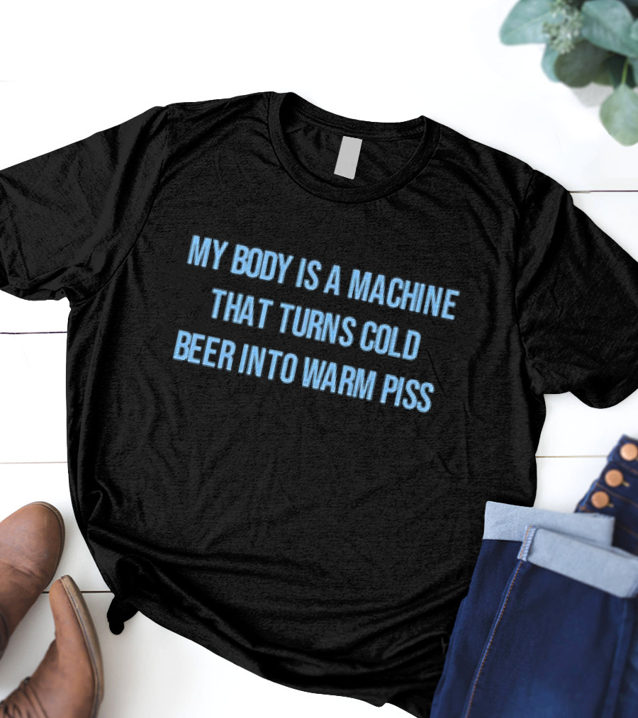 My Body Is A Machine That Turns Cold Beer Into Warm Piss T-Shirt