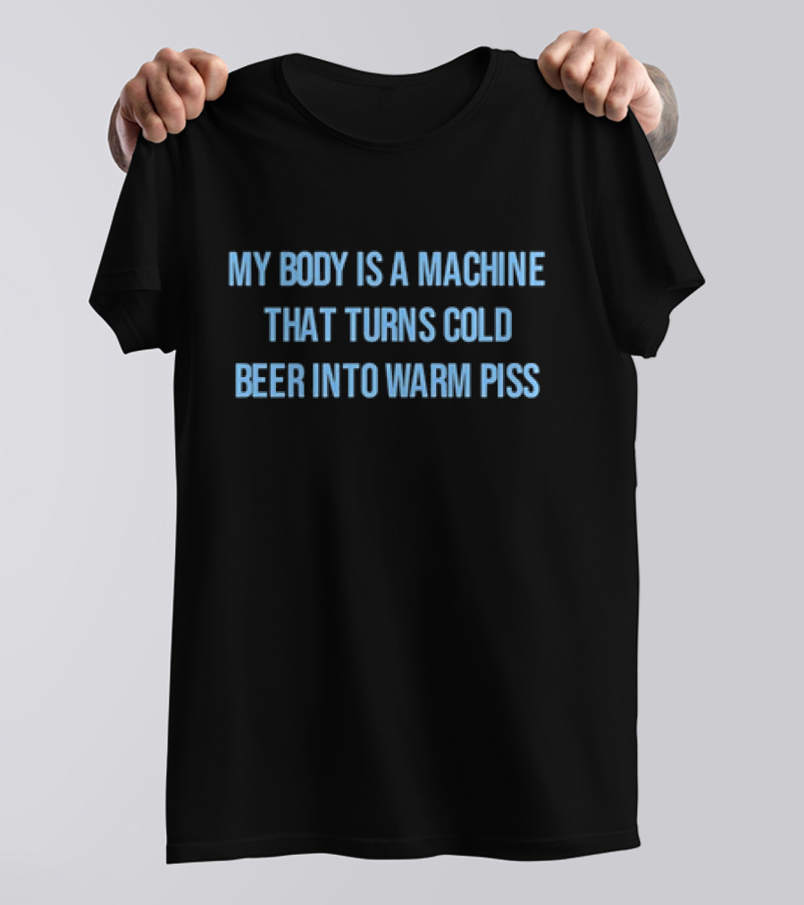 My Body Is A Machine That Turns Cold Beer Into Warm Piss T-Shirt