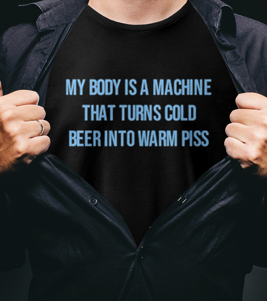 My Body Is A Machine That Turns Cold Beer Into Warm Piss T-Shirt