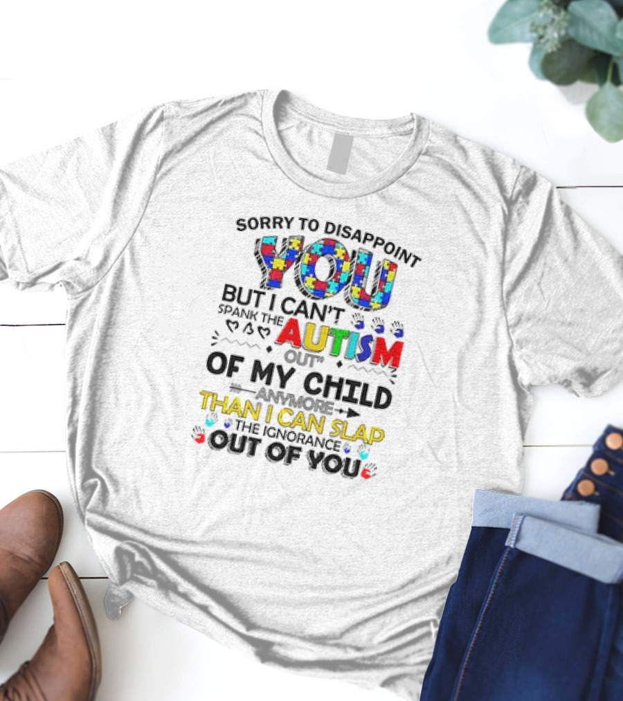 Sorry To Disappoint You But I Can’t Spank The Autism Out Of My Child Than I Can Slap The Ignorance Out Of You T-Shirt
