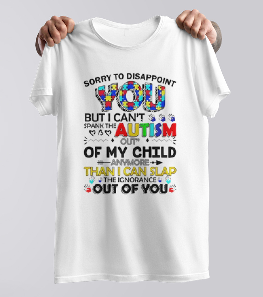 Sorry To Disappoint You But I Can’t Spank The Autism Out Of My Child Than I Can Slap The Ignorance Out Of You T-Shirt