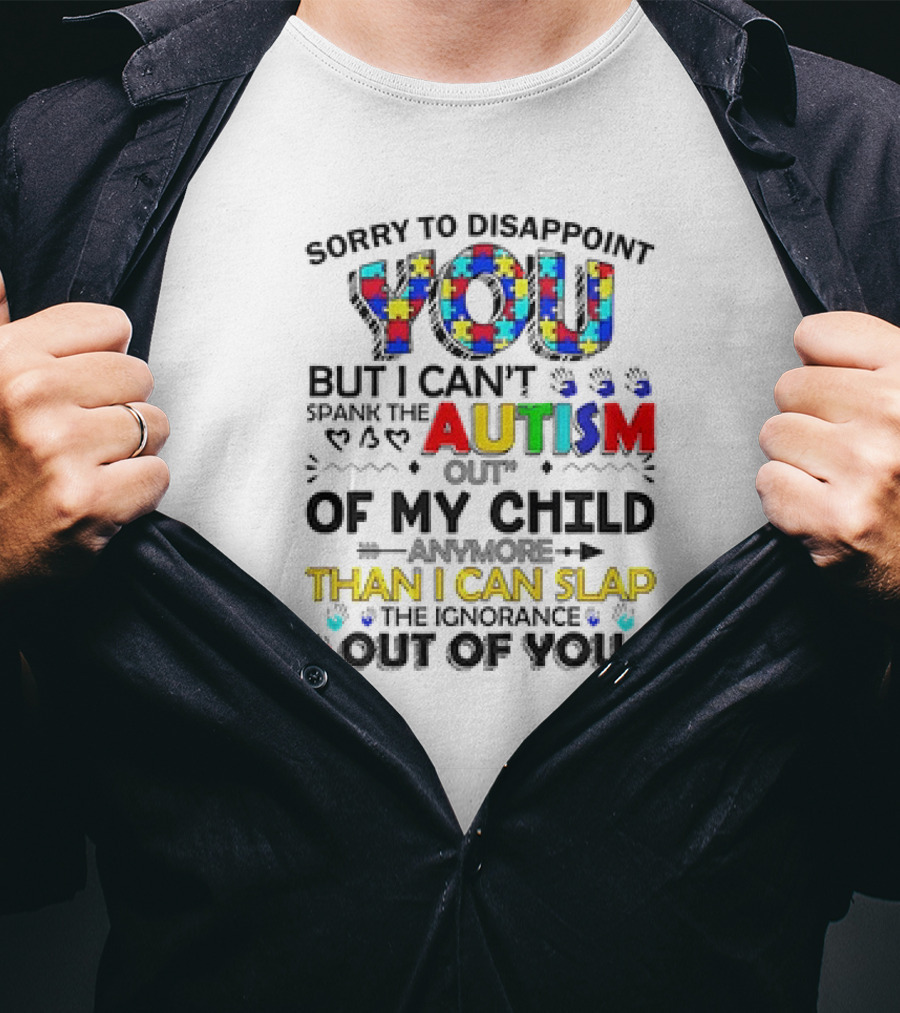 Sorry To Disappoint You But I Can’t Spank The Autism Out Of My Child Than I Can Slap The Ignorance Out Of You T-Shirt