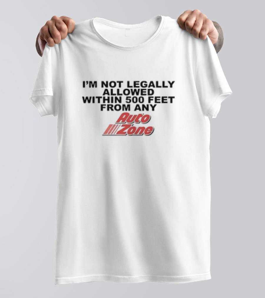 I’m Not Legally Allowed Within 500 Feet From Any Auto Zone T-Shirt