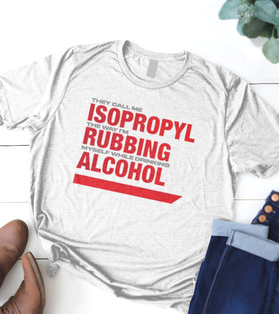 They Call Me Isopropyl The Way I'm Rubbing Myself While Drinking Alcohol T-Shirt