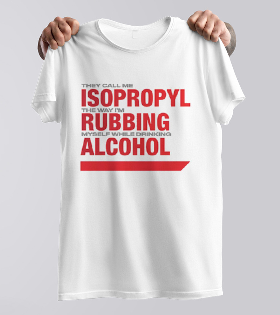 They Call Me Isopropyl The Way I'm Rubbing Myself While Drinking Alcohol T-Shirt