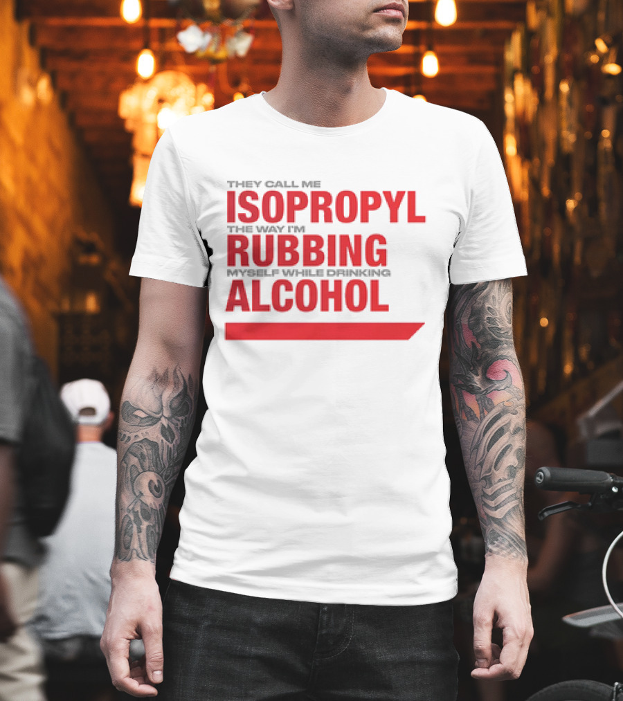 They Call Me Isopropyl The Way I'm Rubbing Myself While Drinking Alcohol T-Shirt