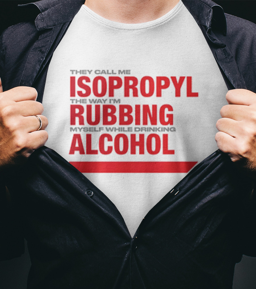 They Call Me Isopropyl The Way I'm Rubbing Myself While Drinking Alcohol T-Shirt