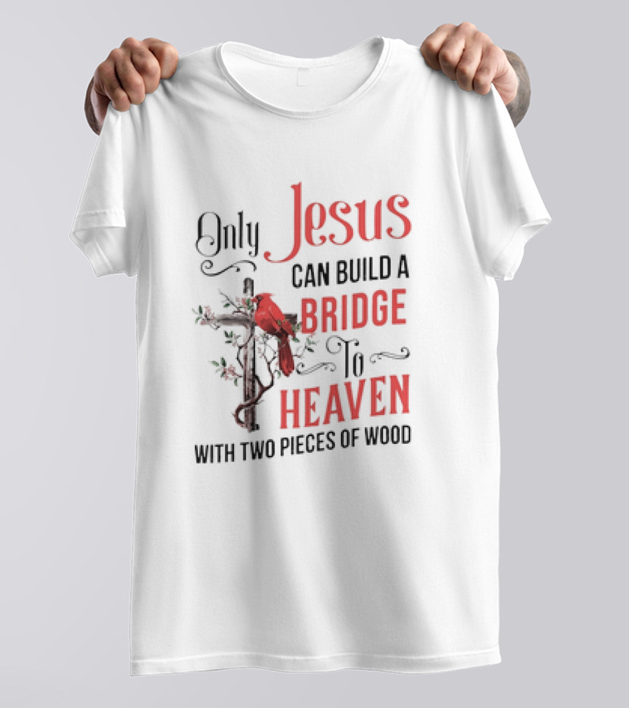 Only Jesus Can Build A Bridge To Heaven With Two Pieces Of Wood Cross And Cardinal T-Shirt