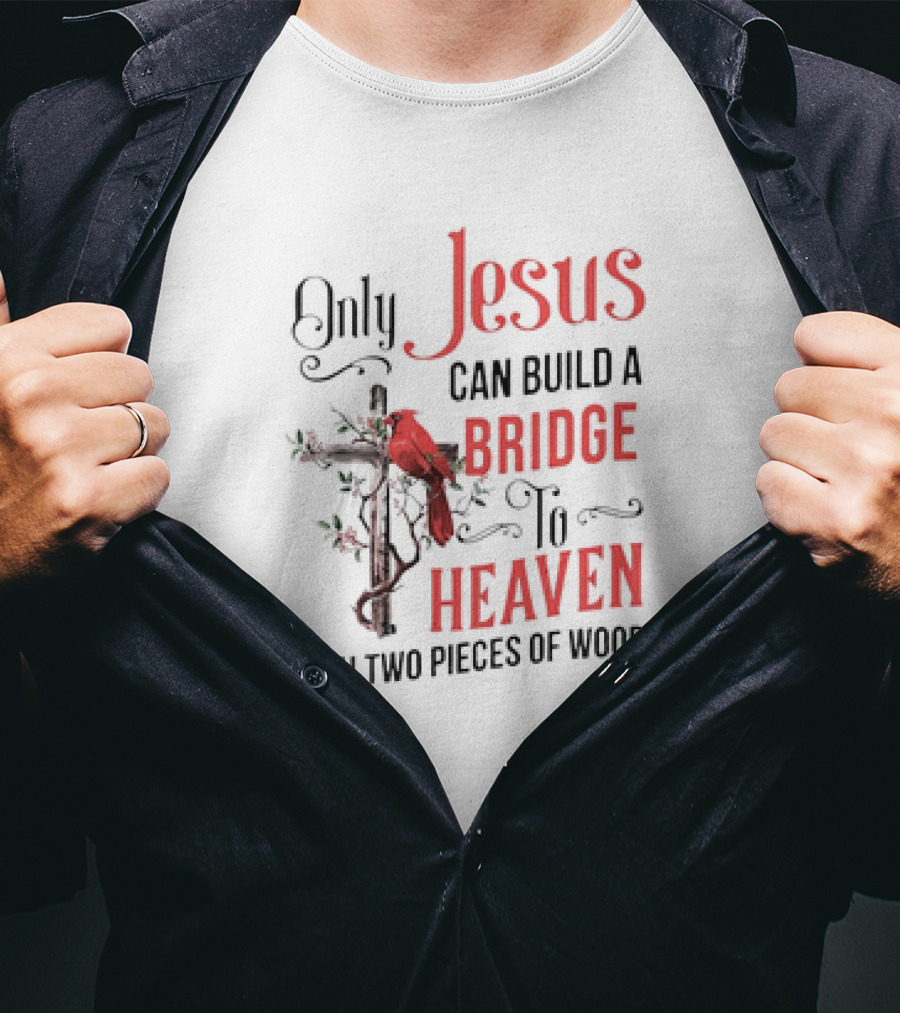 Only Jesus Can Build A Bridge To Heaven With Two Pieces Of Wood Cross And Cardinal T-Shirt