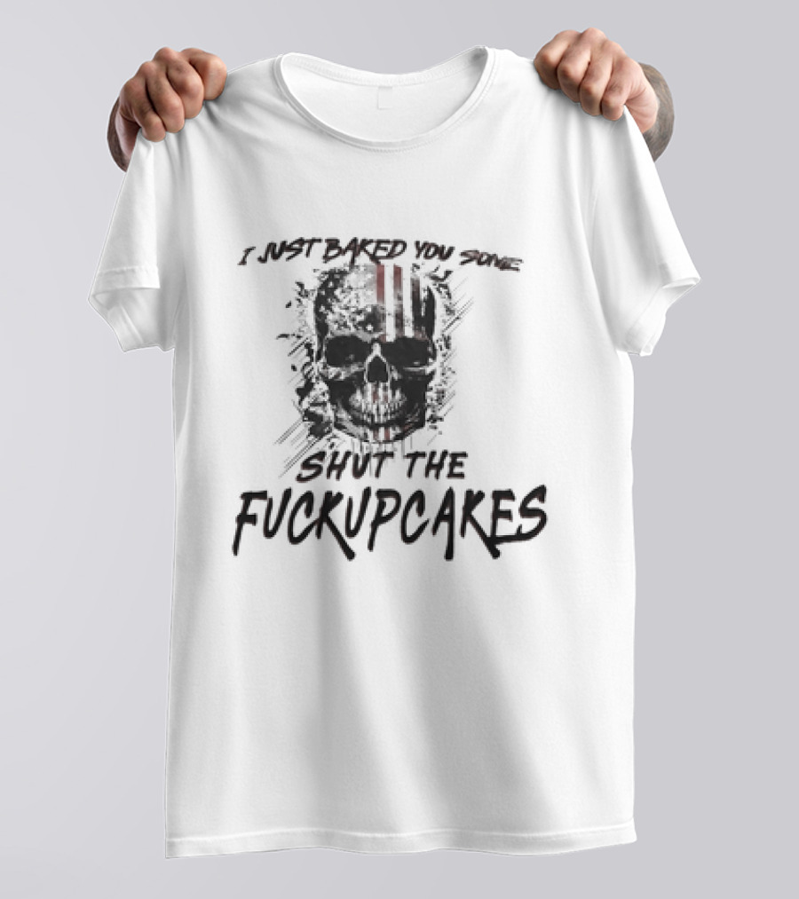 I Just Baked You Some Shut The Fuckupcakes Skull T-Shirt