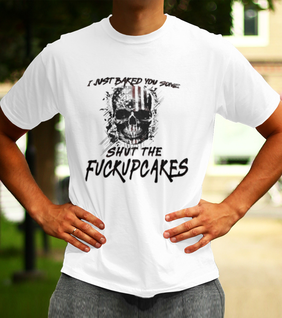 I Just Baked You Some Shut The Fuckupcakes Skull T-Shirt