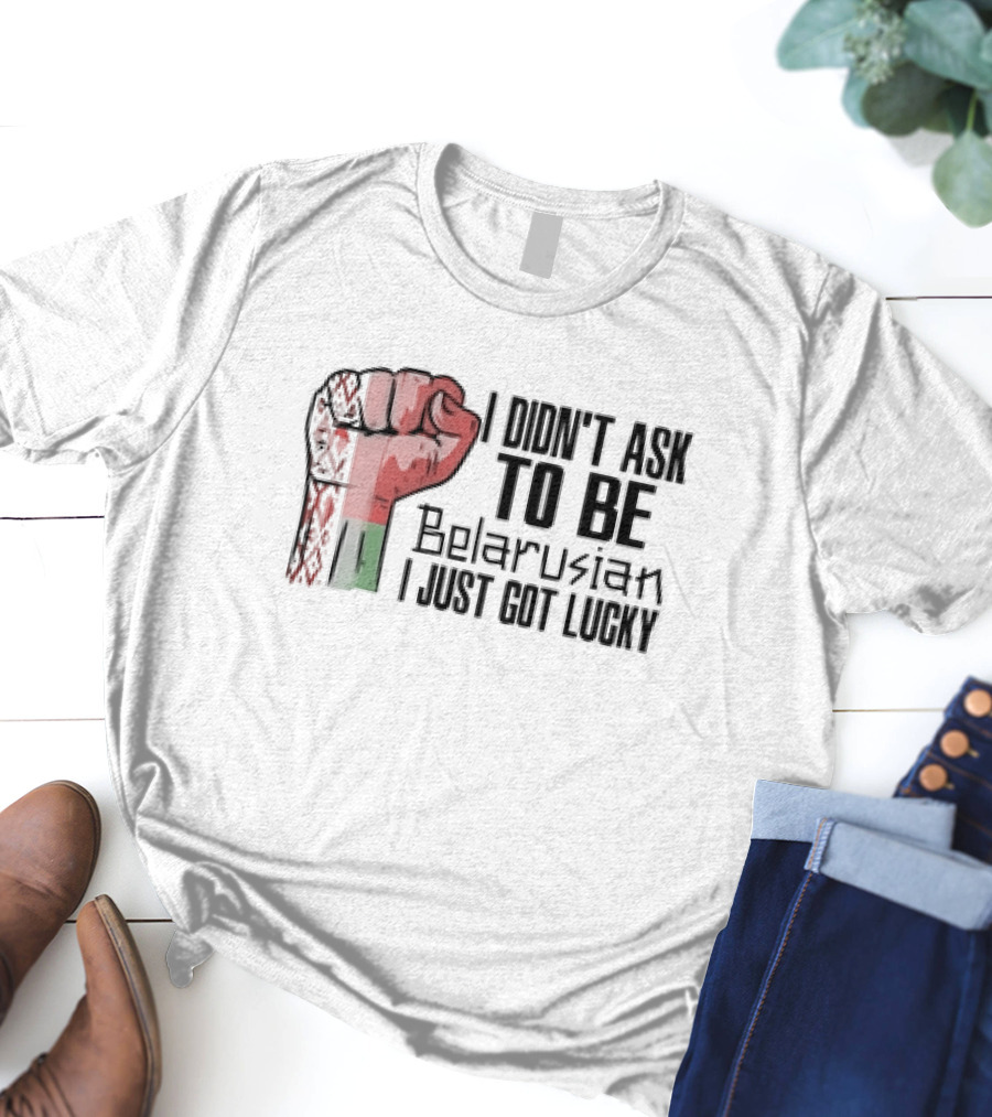 I Didn't Ask To Be Belarusian I Just Got Lucky Raised Fist T-Shirt