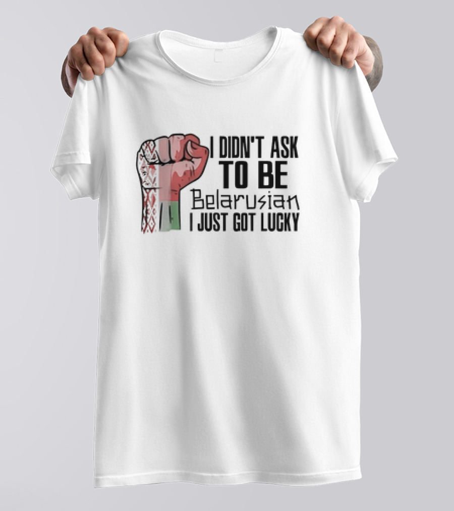 I Didn't Ask To Be Belarusian I Just Got Lucky Raised Fist T-Shirt