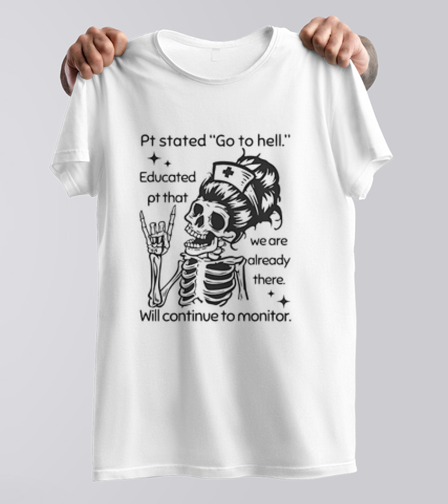 Skeleton Nurse Pt Stated Go To Hell Educated Pt That We Are Already There Will Continue To Monitor Meme T-Shirt
