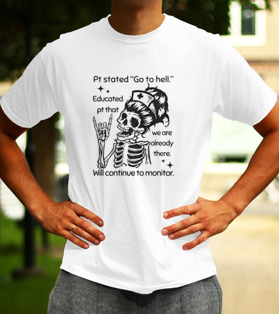 Skeleton Nurse Pt Stated Go To Hell Educated Pt That We Are Already There Will Continue To Monitor Meme T-Shirt