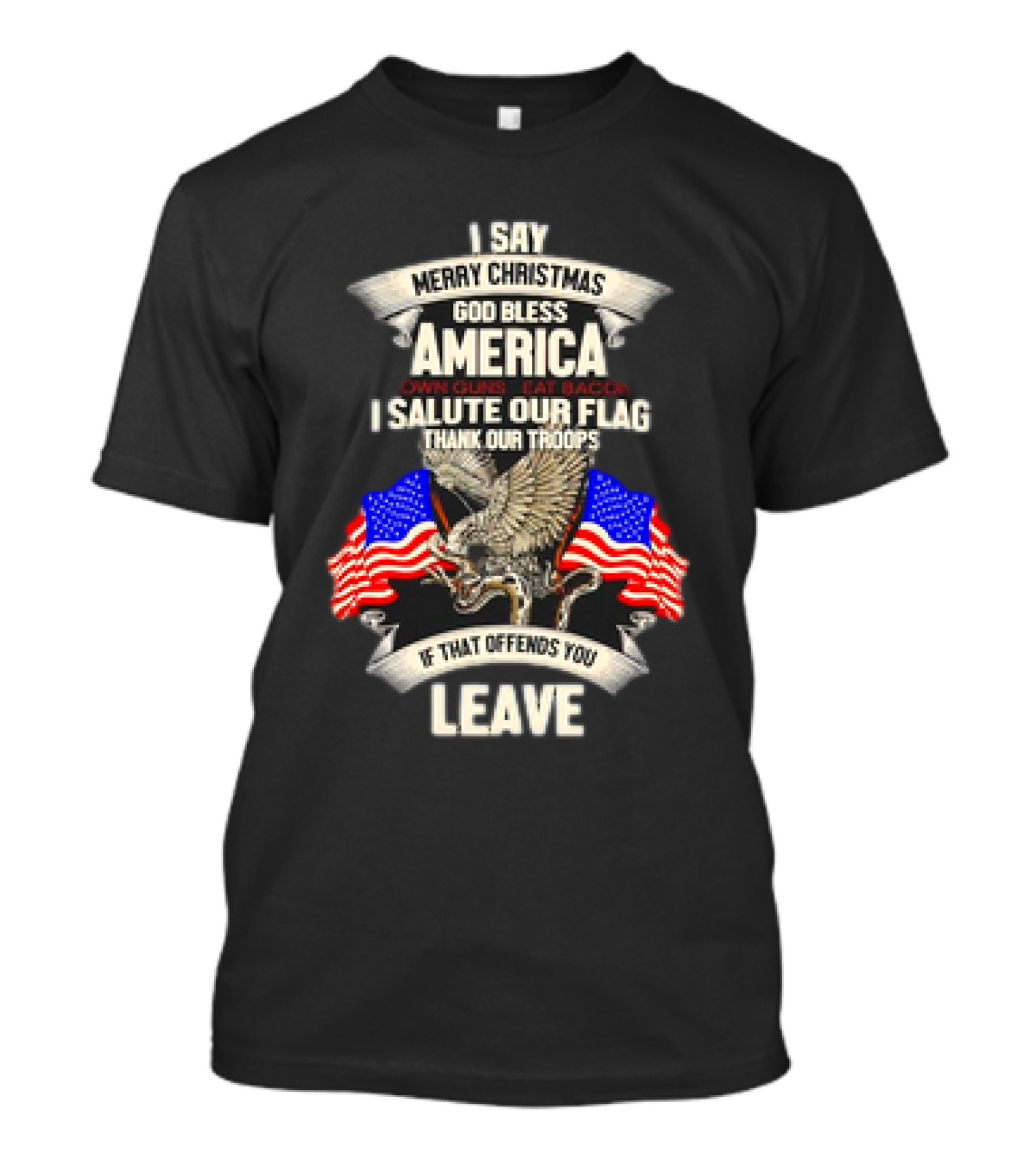 I Say Merry Christmas God Bless America Own Guns Eat Bacon Salute Our Flag Thank Our Troops If That Offends You Leave T-Shirt
