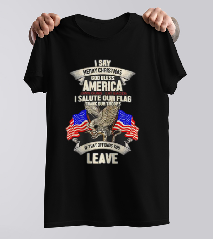I Say Merry Christmas God Bless America Own Guns Eat Bacon Salute Our Flag Thank Our Troops If That Offends You Leave T-Shirt