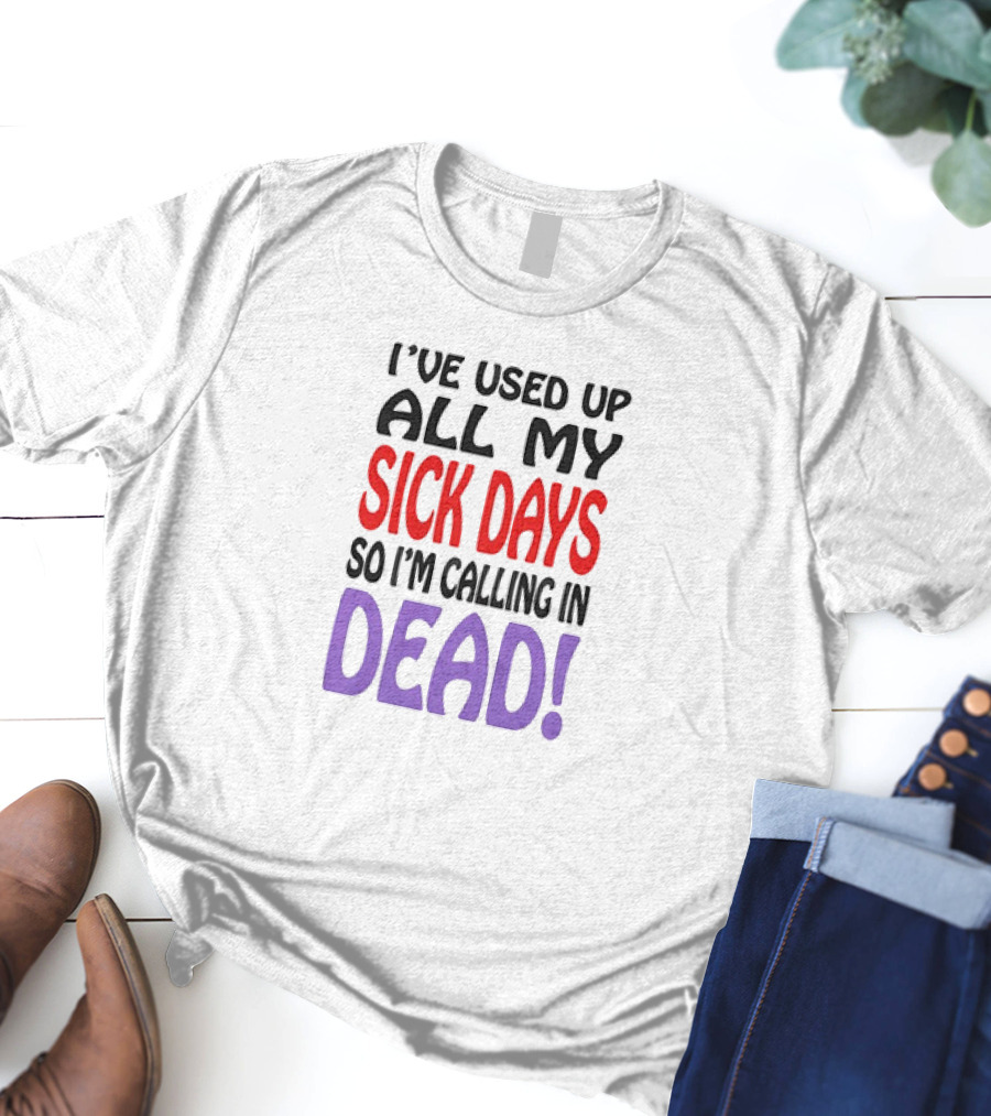 I’ve Used Up All My Sick Days So I’m Calling In Dead T-Shirt