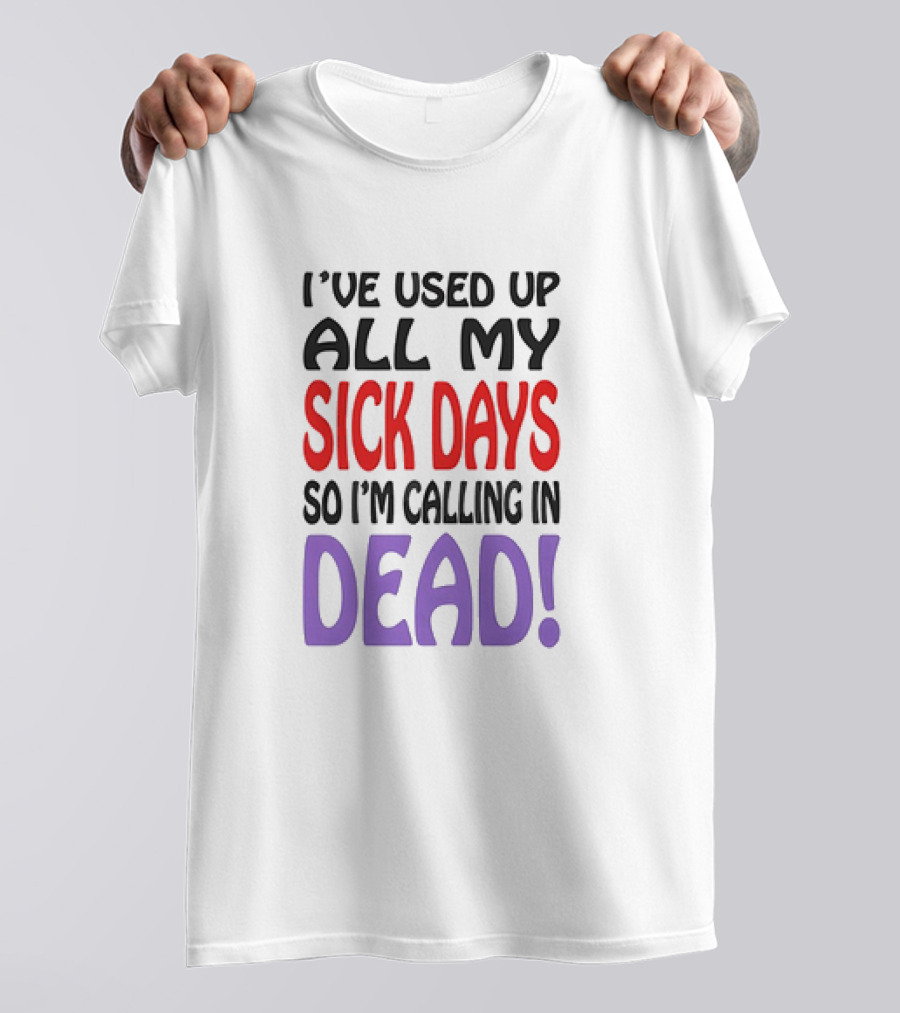 I’ve Used Up All My Sick Days So I’m Calling In Dead T-Shirt