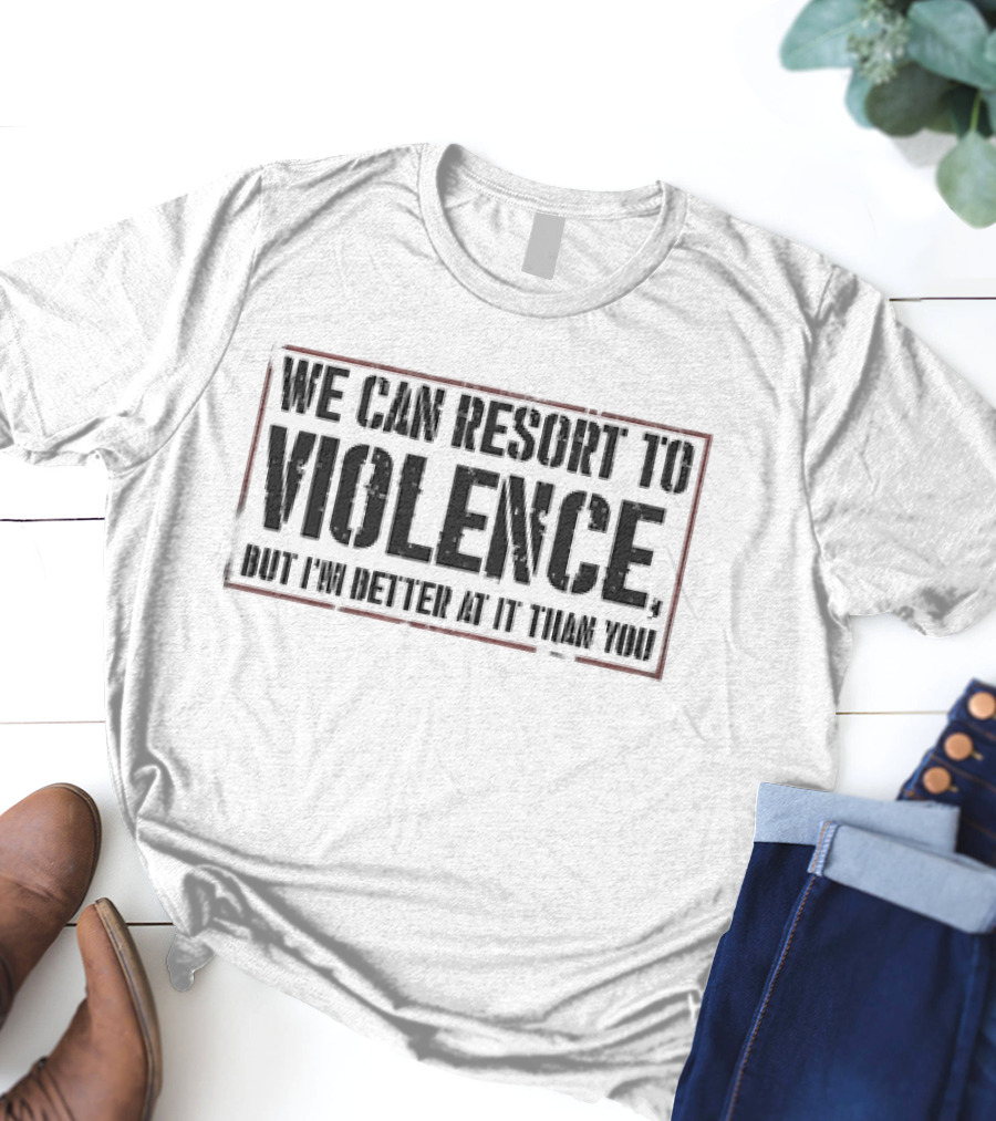 We Can Resort To Violence But I'm Better At It Than You T-Shirt
