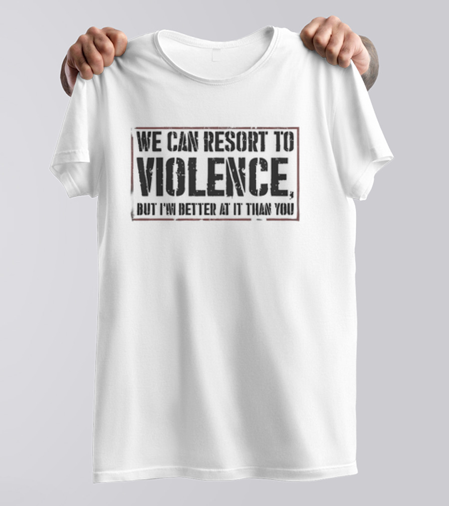 We Can Resort To Violence But I'm Better At It Than You T-Shirt
