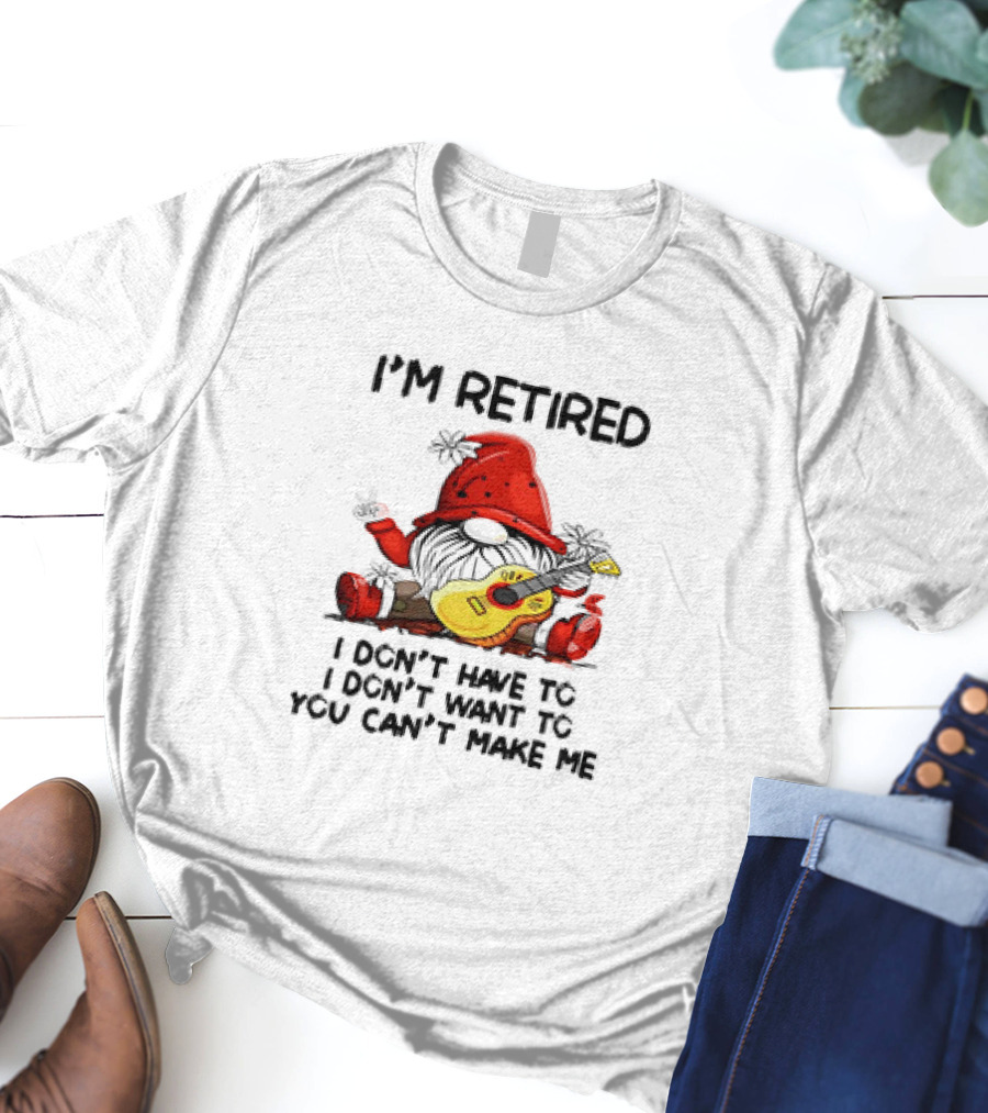 I'm Retired Gnome With Guitar I Don't Have To I Don't Want To You Can't Make Me T-Shirt