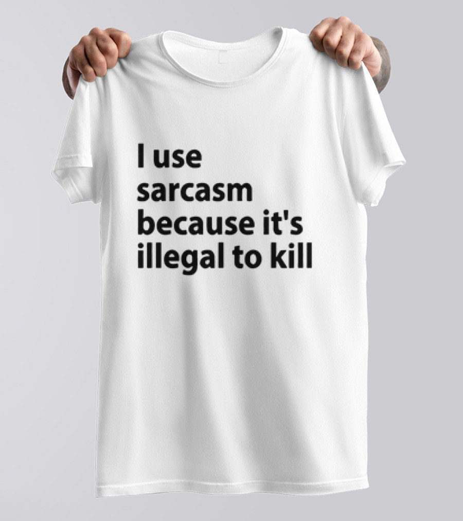 I Use Sarcasm Because It's Illegal To Kill T-Shirt