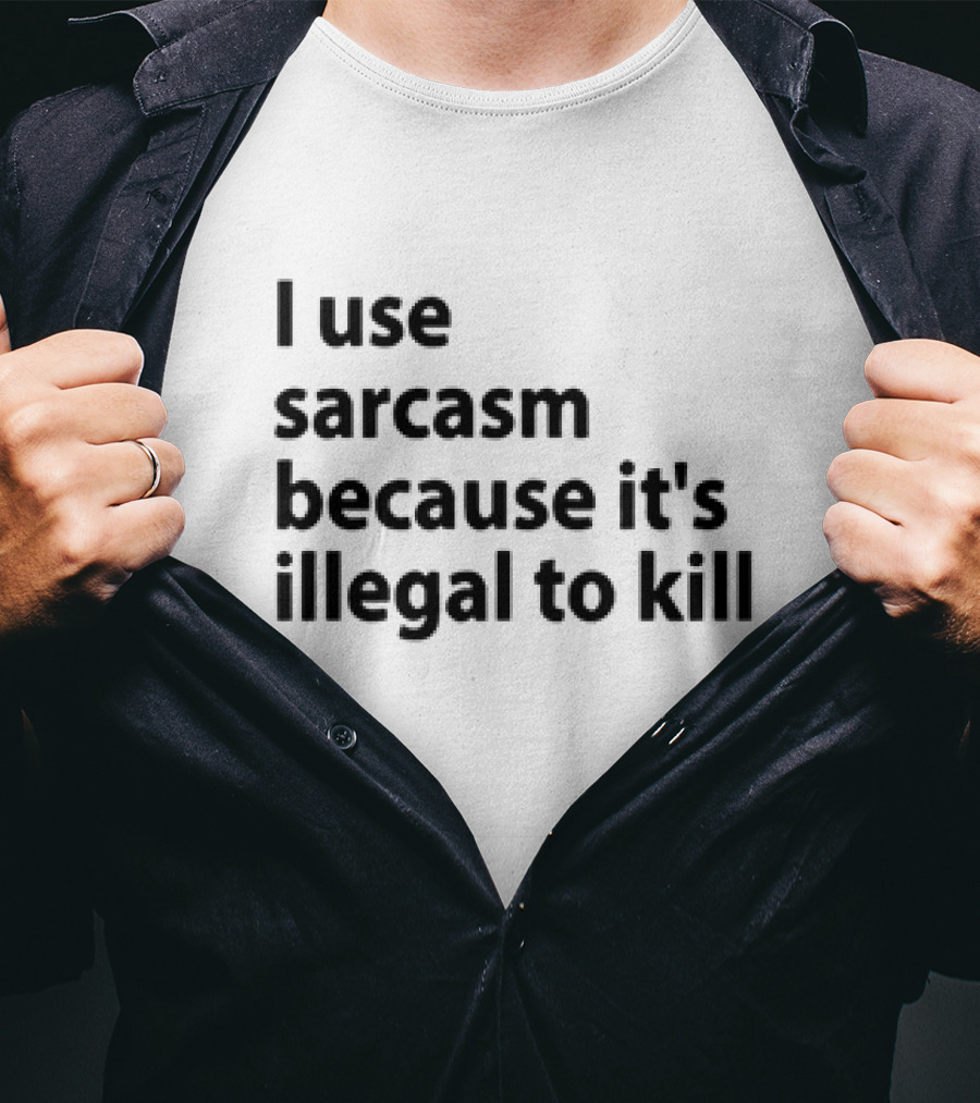 I Use Sarcasm Because It's Illegal To Kill T-Shirt