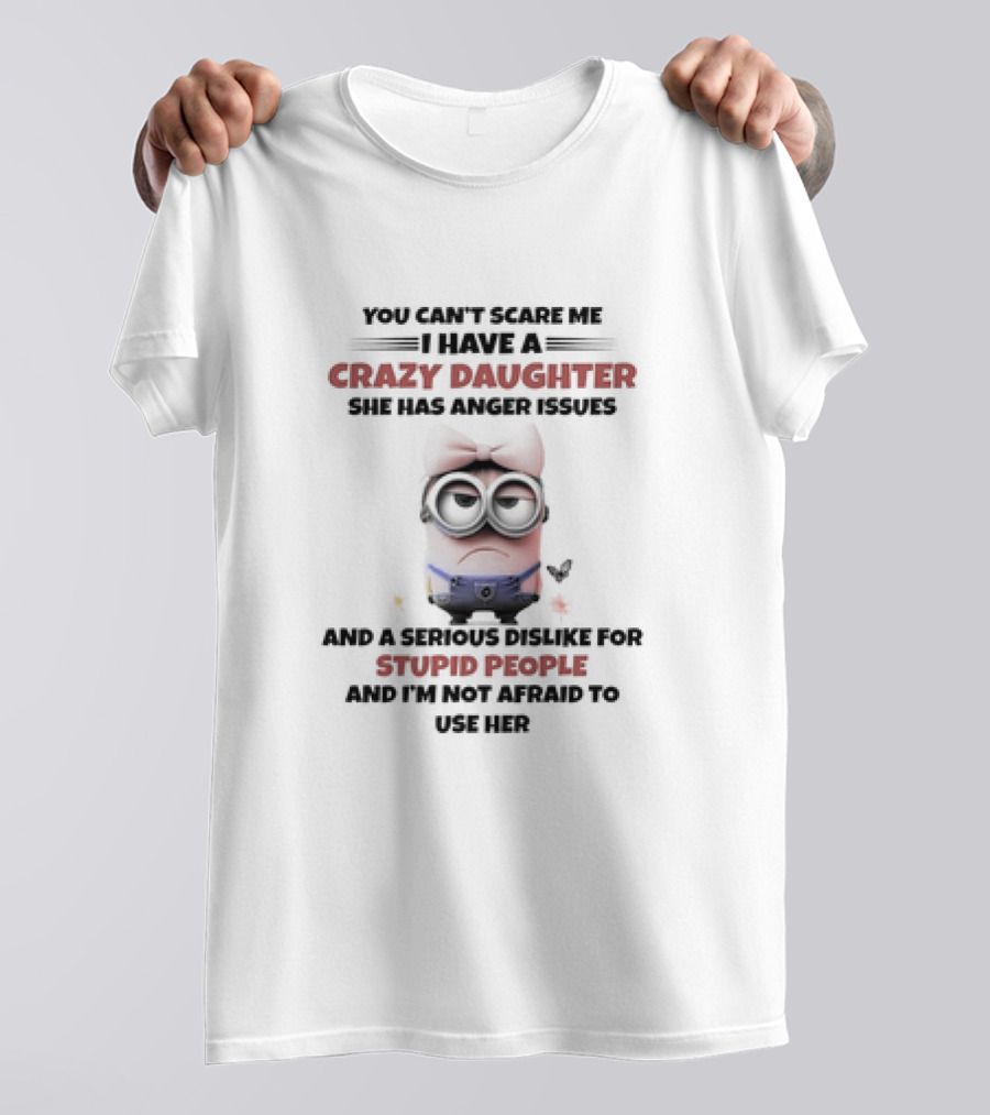 Minion You Can’t Scare Me I Have A Crazy Daughter She Has Anger Issues Serious Dislike For Stupid People T-Shirt