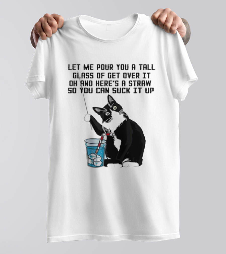 Let Me Pour You A Tall Glass Of Get Over It Oh And Here’s A Straw So You Can Suck It Up Cat T-Shirt