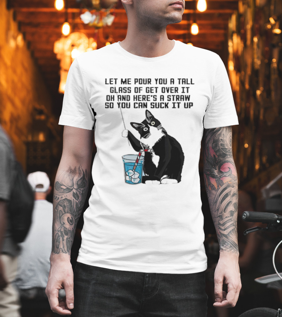 Let Me Pour You A Tall Glass Of Get Over It Oh And Here’s A Straw So You Can Suck It Up Cat T-Shirt