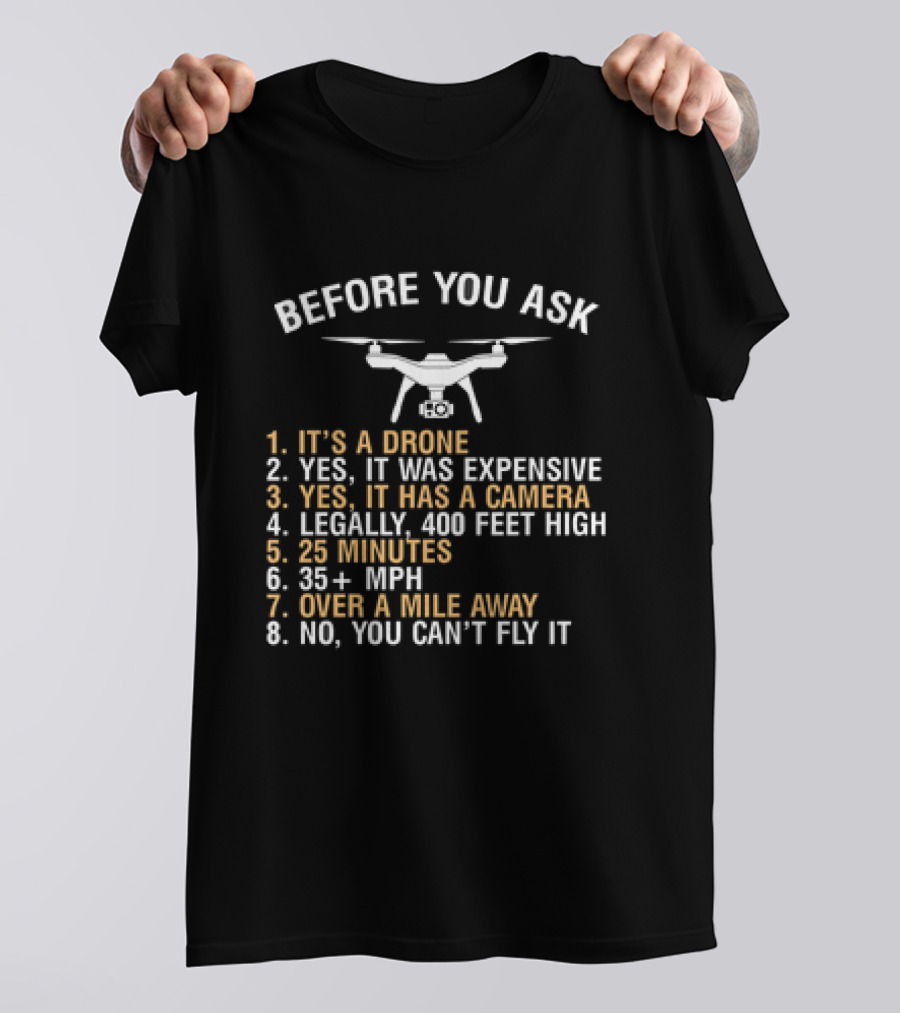 BEFORE YOU ASK IT'S A DRONE YES IT WAS EXPENSIVE YES IT HAS A CAMERA LEGALLY 400 FEET HIGH 25 MINUTES 35 PLUS MPH OVER A MILE AWAY NO YOU CAN’T FLY IT T-Shirt