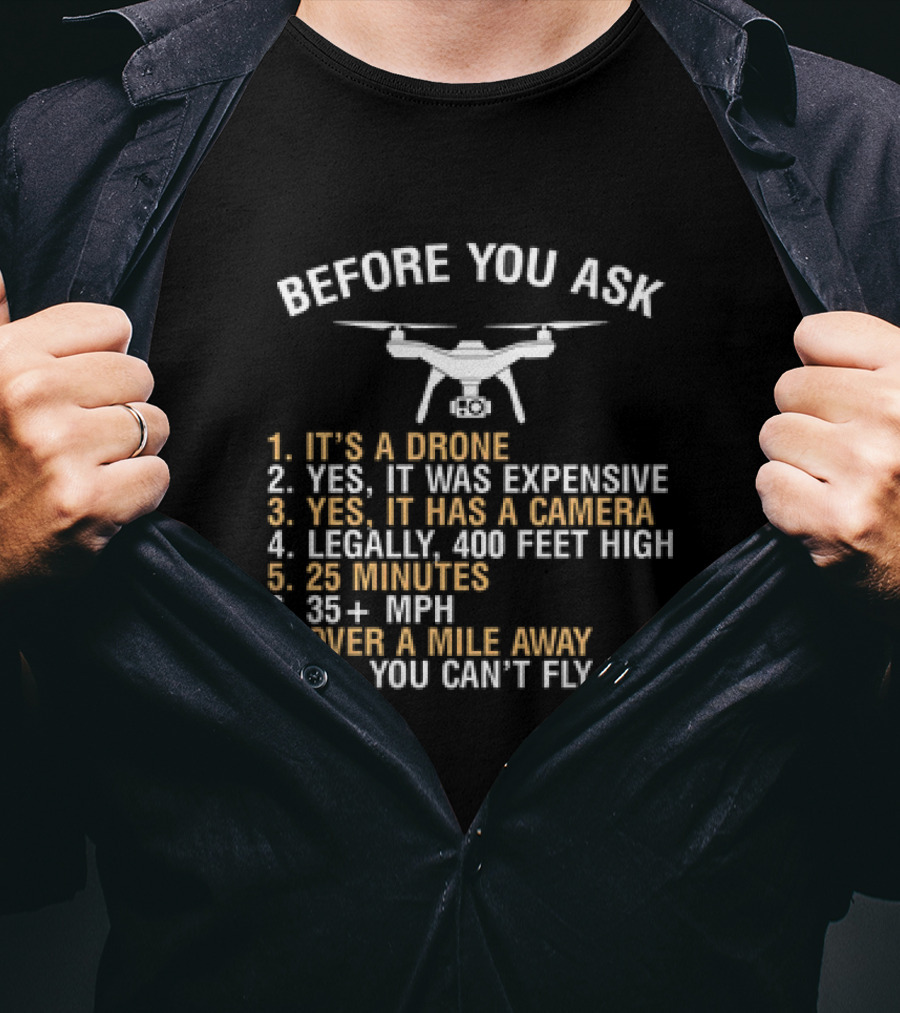 BEFORE YOU ASK IT'S A DRONE YES IT WAS EXPENSIVE YES IT HAS A CAMERA LEGALLY 400 FEET HIGH 25 MINUTES 35 PLUS MPH OVER A MILE AWAY NO YOU CAN’T FLY IT T-Shirt
