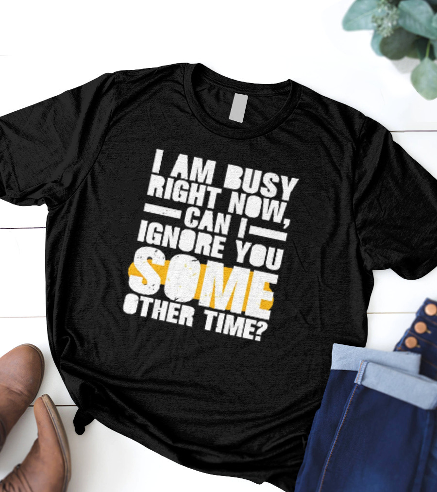 I Am Busy Right Now Can I Ignore You Some Other Time Bold Text With Yellow Highlight T-Shirt