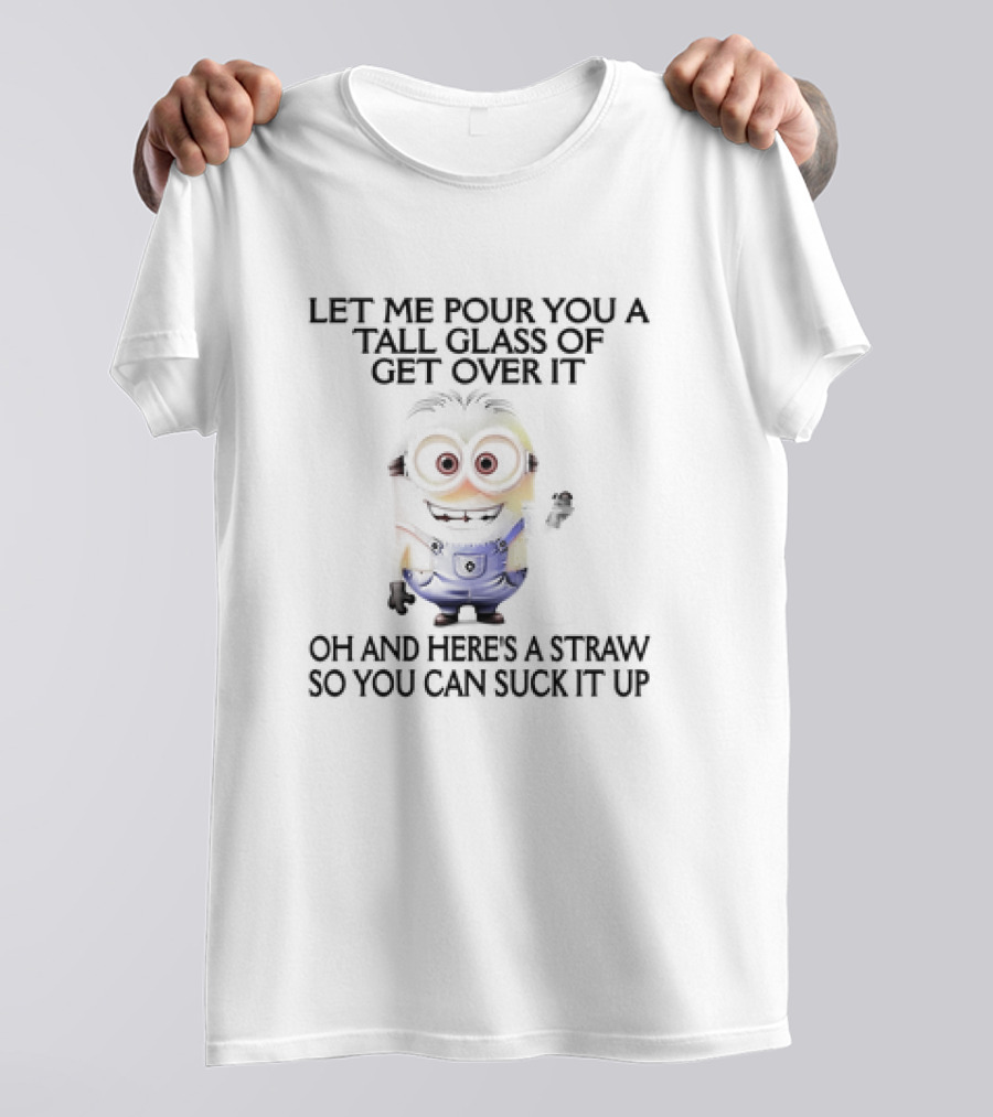 Let Me Pour You A Tall Glass Of Get Over It Oh And Here's A Straw So You Can Suck It Up Minion T-Shirt