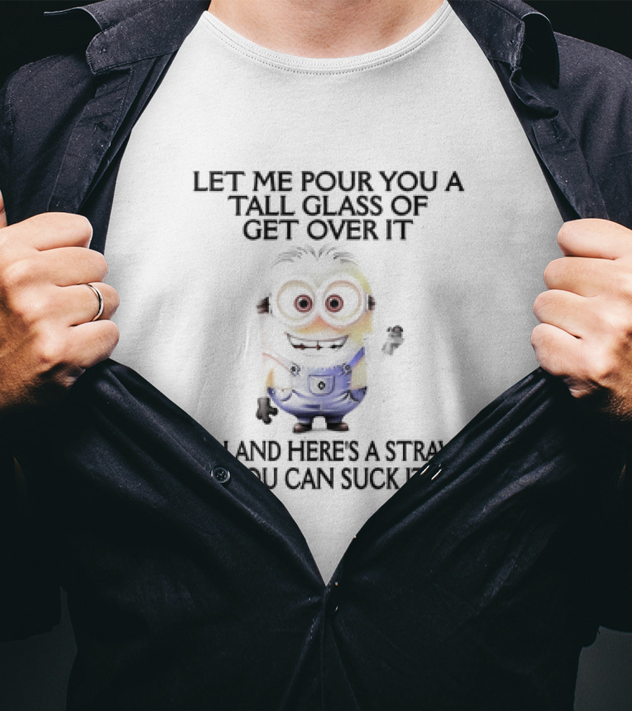 Let Me Pour You A Tall Glass Of Get Over It Oh And Here's A Straw So You Can Suck It Up Minion T-Shirt