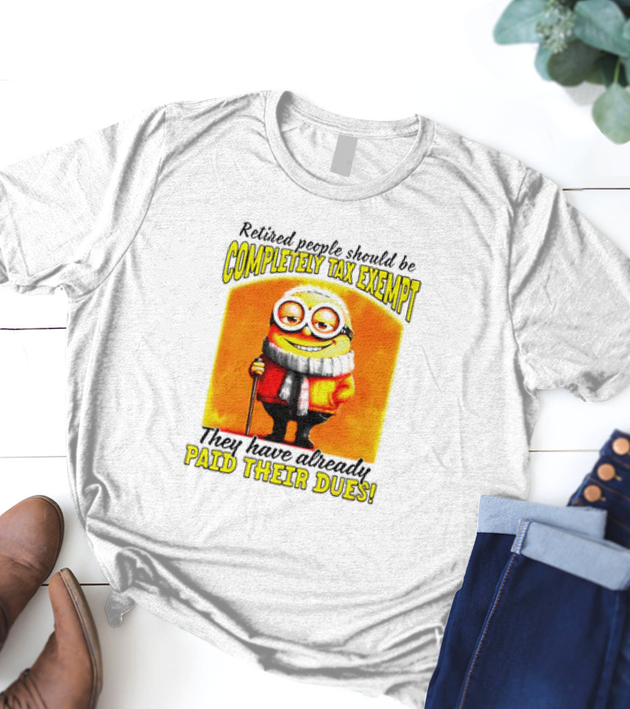 Retired People Should Be Completely Tax Exempt Minion Paid Their Dues T-Shirt