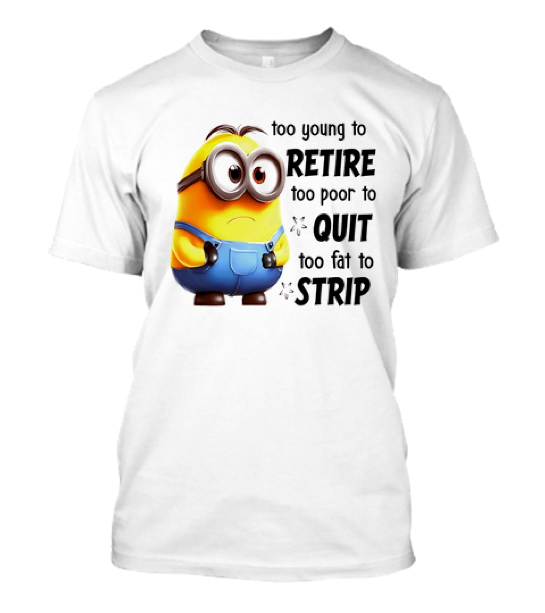 Minion Too Young To Retire Too Poor To Quit Too Fat To Strip T-Shirt