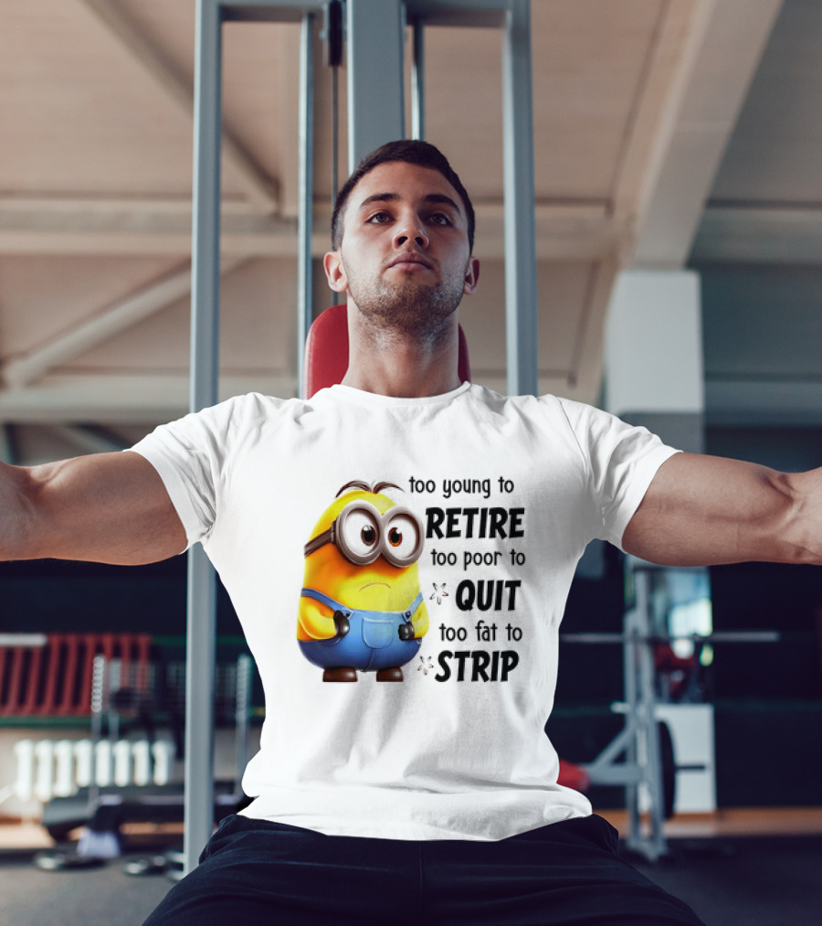 Minion Too Young To Retire Too Poor To Quit Too Fat To Strip T-Shirt