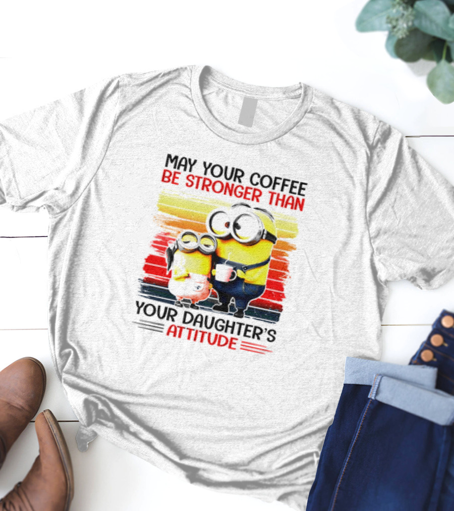 May Your Coffee Be Stronger Than Your Daughter’s Attitude Minions T-Shirt