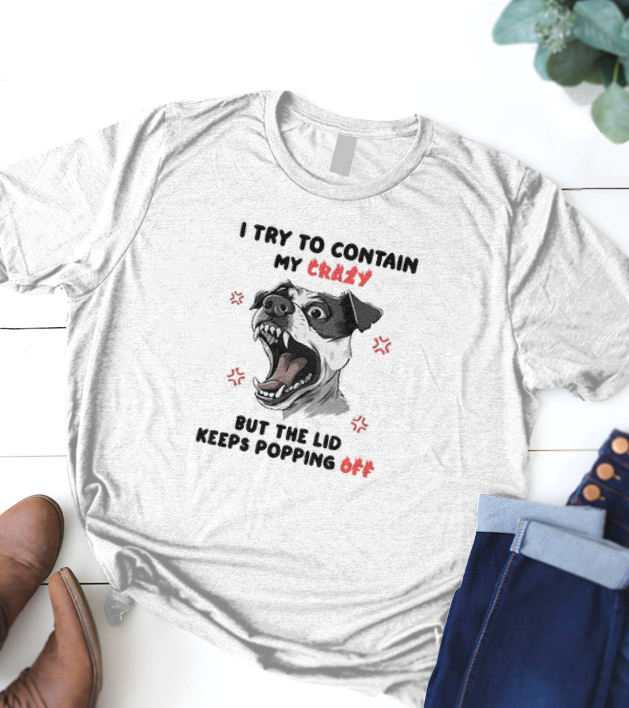 I Try To Contain My Crazy Dog But The Lid Keeps Popping Off T-Shirt