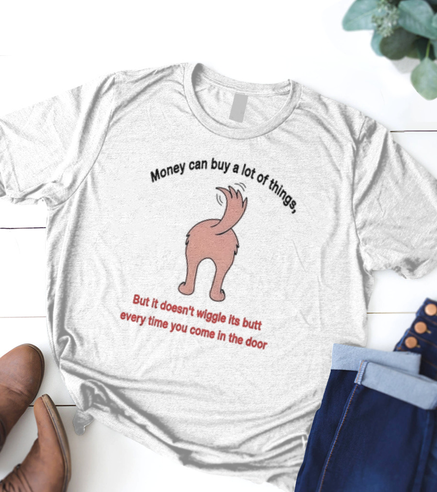 Money Can Buy A Lot Of Things But It Doesn’t Wiggle Its Butt Every Time You Come In The Door T-Shirt