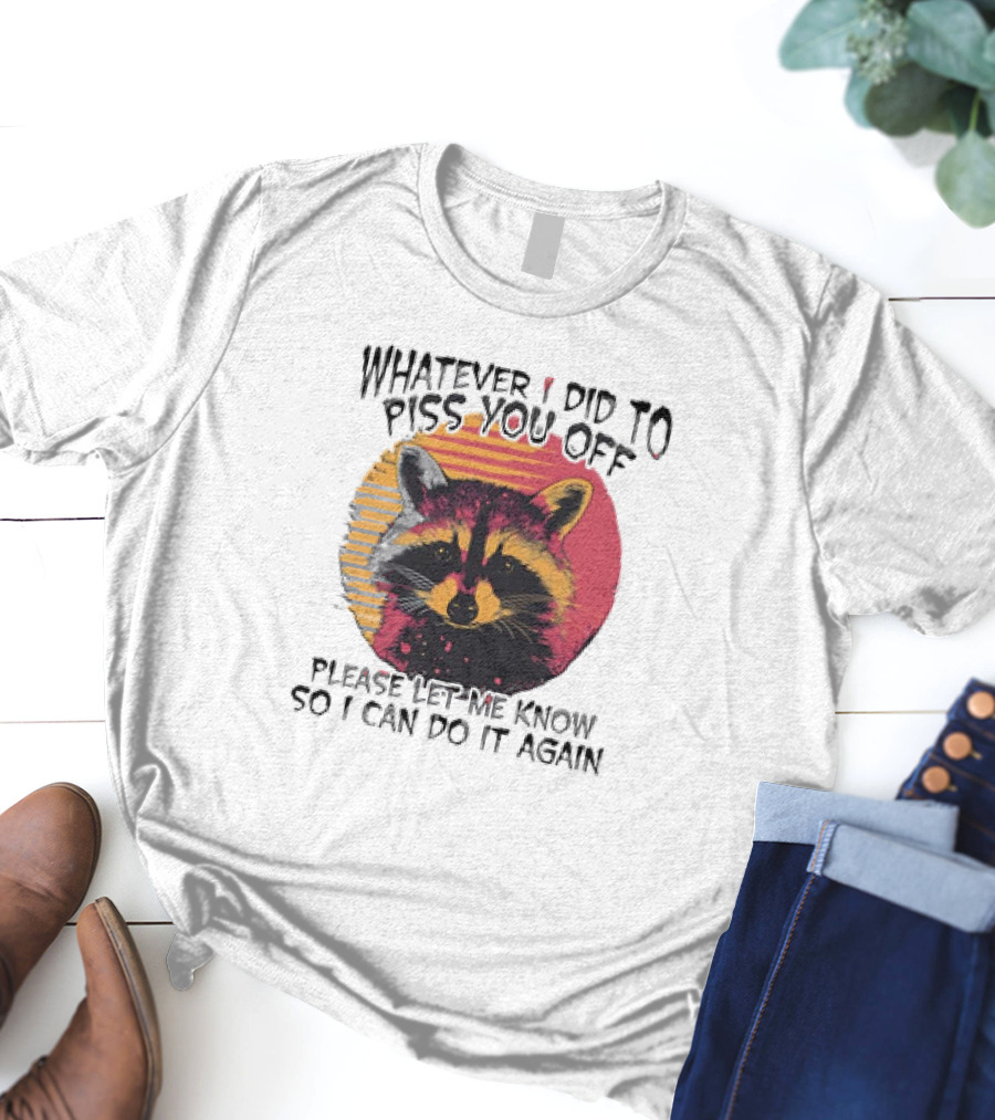 Whatever I Did To Piss You Off Raccoon Please Let Me Know So I Can Do It Again T-Shirt