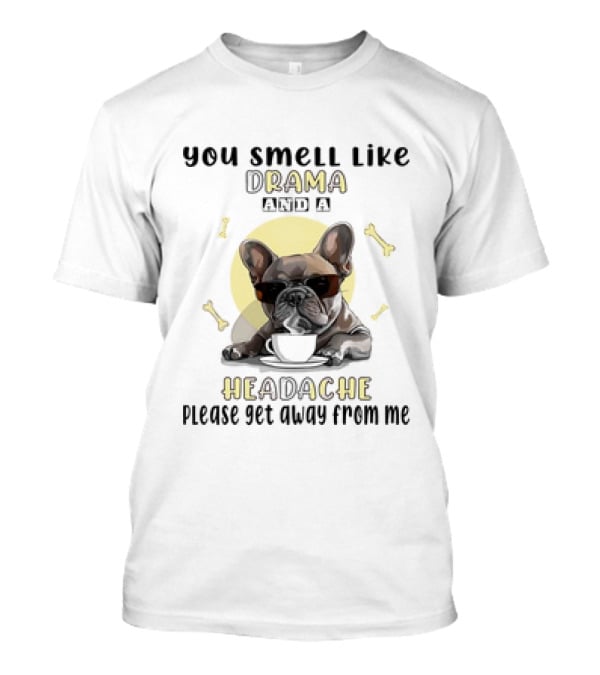 You Smell Like Drama And A Headache Please Get Away From Me French Bulldog With Coffee And Bones T-Shirt