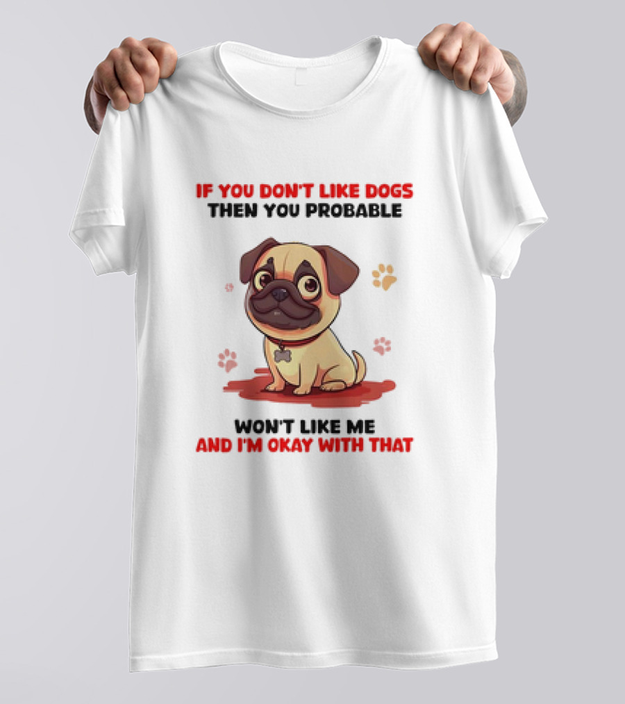 If You Don’t Like Dogs Then You Probable Won’t Like Me And I’m Okay With That With Cute Pug T-Shirt
