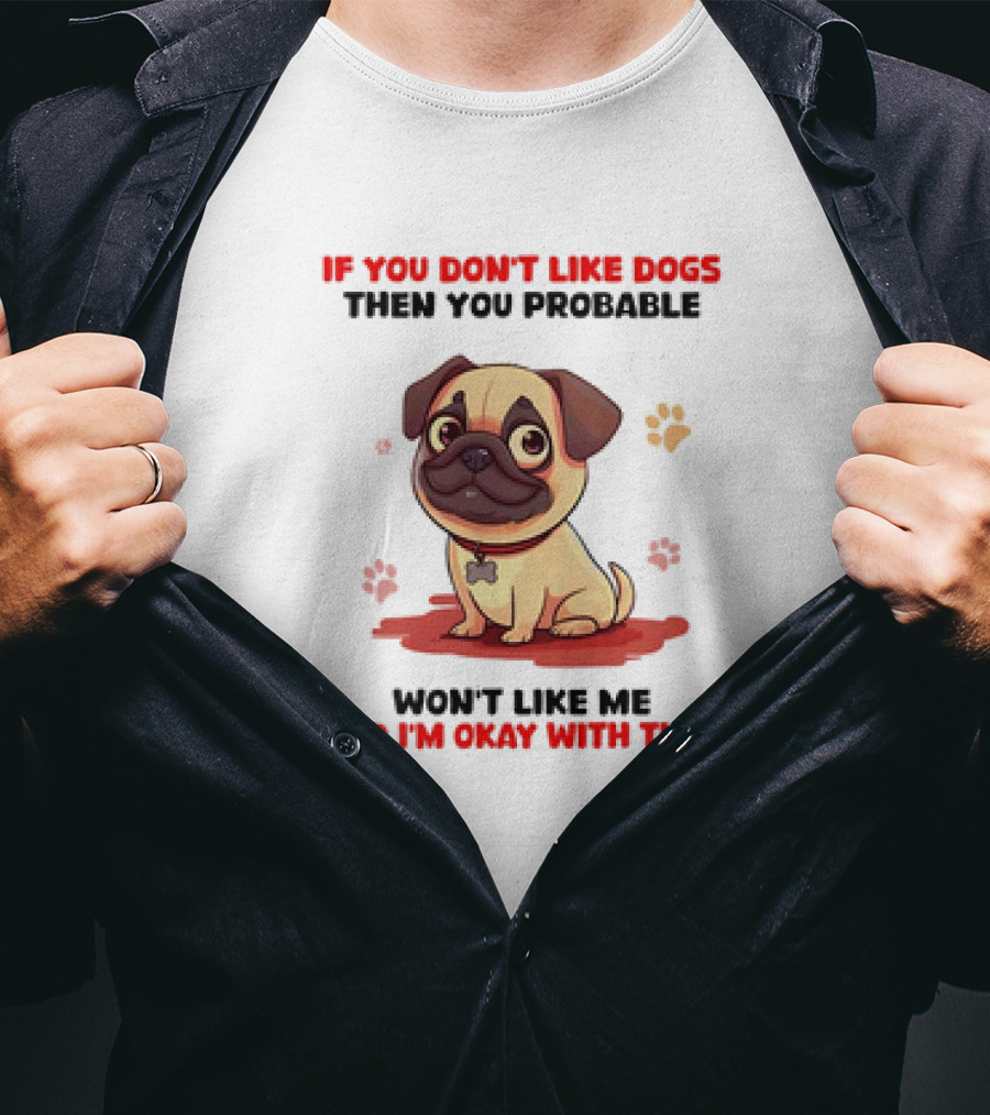 If You Don’t Like Dogs Then You Probable Won’t Like Me And I’m Okay With That With Cute Pug T-Shirt