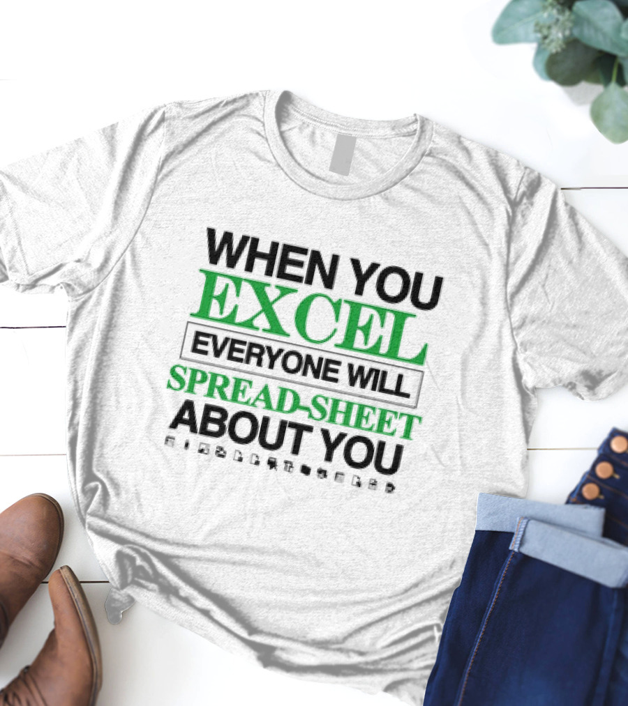 WHEN YOU EXCEL EVERYONE WILL SPREAD-SHEET ABOUT YOU T-Shirt