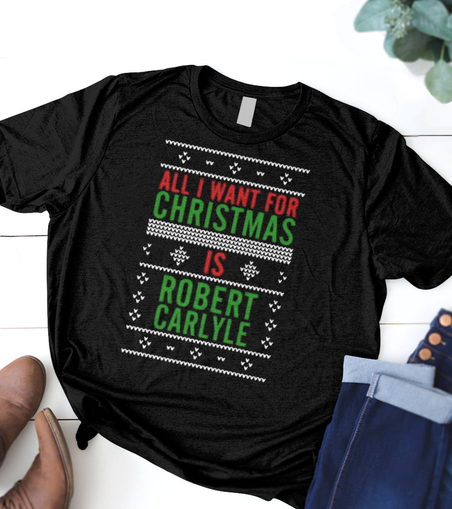 All I Want For Christmas Is Robert Carlyle Festive Sweater Text T-Shirt