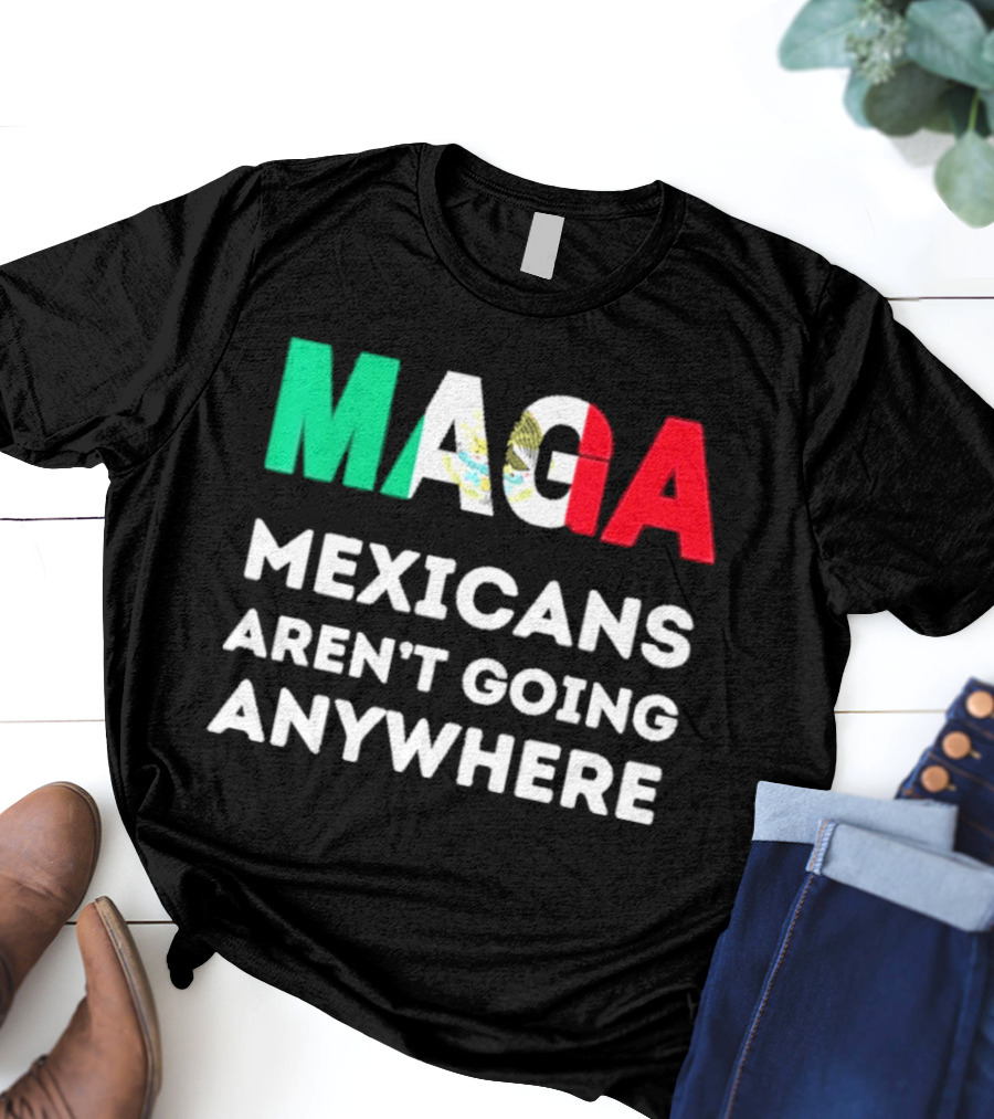 MAGA Mexicans Aren't Going Anywhere T-Shirt