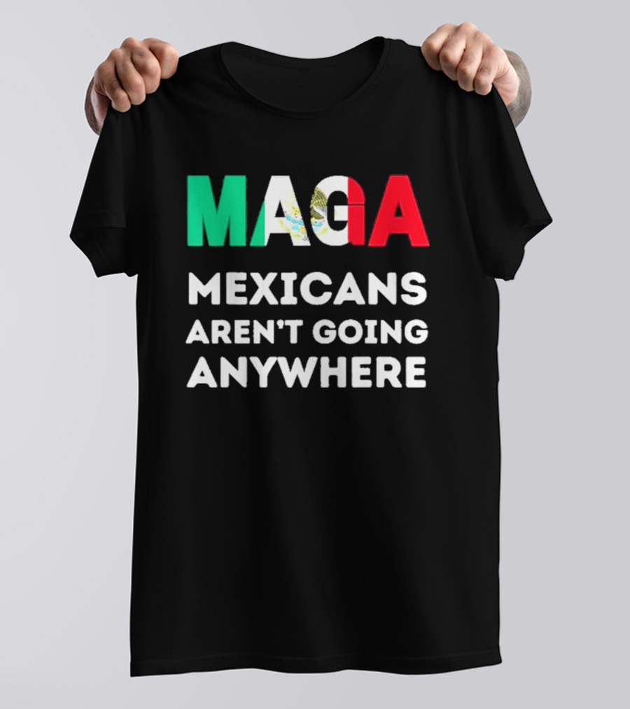 MAGA Mexicans Aren't Going Anywhere T-Shirt